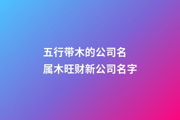 五行带木的公司名 属木旺财新公司名字-第1张-公司起名-玄机派